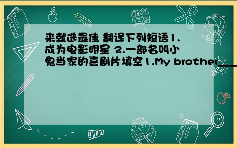 来就选最佳 翻译下列短语1.成为电影明星 2.一部名叫小鬼当家的喜剧片填空1.My brother______the b