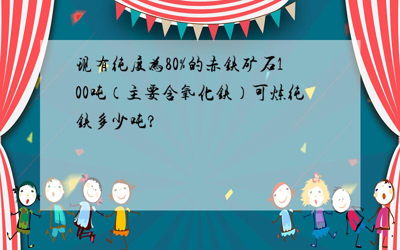 现有纯度为80%的赤铁矿石100吨（主要含氧化铁）可炼纯铁多少吨?