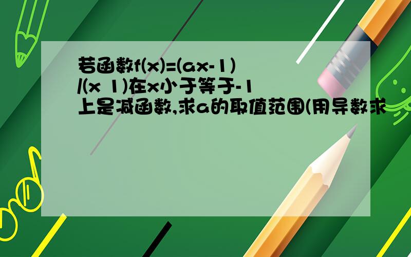 若函数f(x)=(ax-1)/(x 1)在x小于等于-1上是减函数,求a的取值范围(用导数求