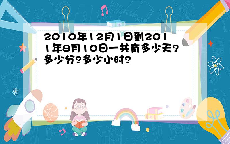 2010年12月1日到2011年8月10日一共有多少天?多少分?多少小时?