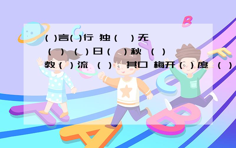 ( )言( )行 独（ ）无（ ) （）日（ ）秋 （）教（）流 （）缄其口 梅开（）度 （）谷不分