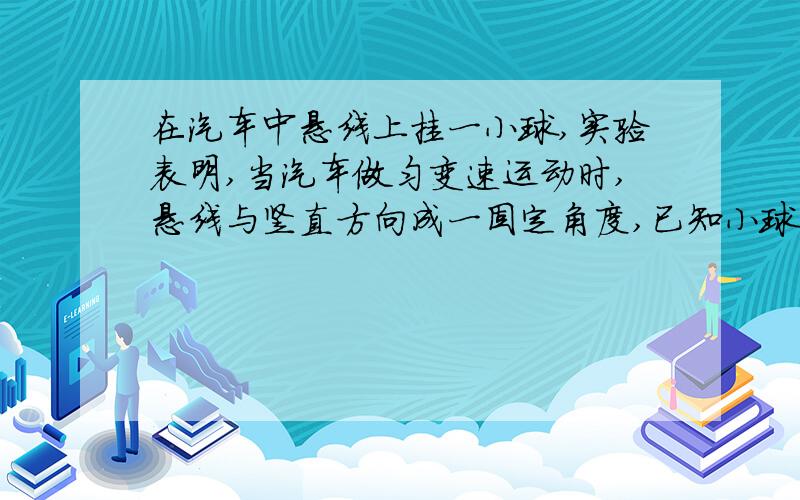 在汽车中悬线上挂一小球,实验表明,当汽车做匀变速运动时,悬线与竖直方向成一固定角度,已知小球质量为30g