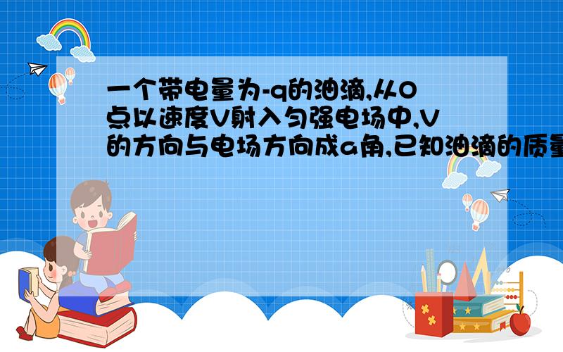 一个带电量为-q的油滴,从O点以速度V射入匀强电场中,V的方向与电场方向成a角,已知油滴的质量为m