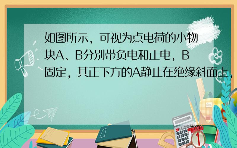 如图所示，可视为点电荷的小物块A、B分别带负电和正电，B固定，其正下方的A静止在绝缘斜面上，则A受力个数可能为（　　）