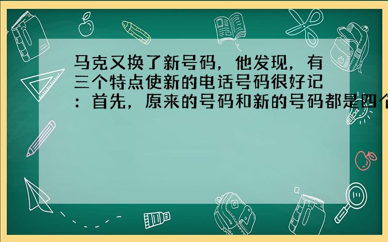 马克又换了新号码，他发现，有三个特点使新的电话号码很好记：首先，原来的号码和新的号码都是四个数字；其次，新号码正好是原来