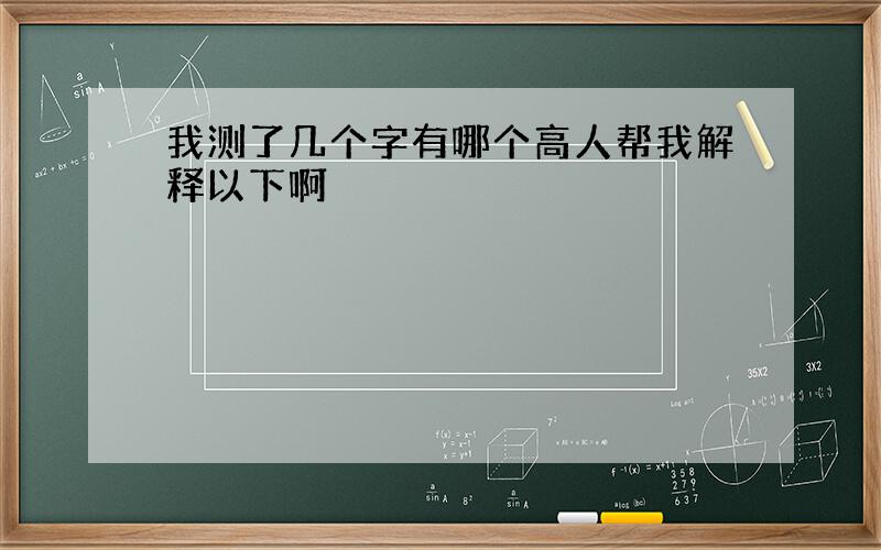 我测了几个字有哪个高人帮我解释以下啊