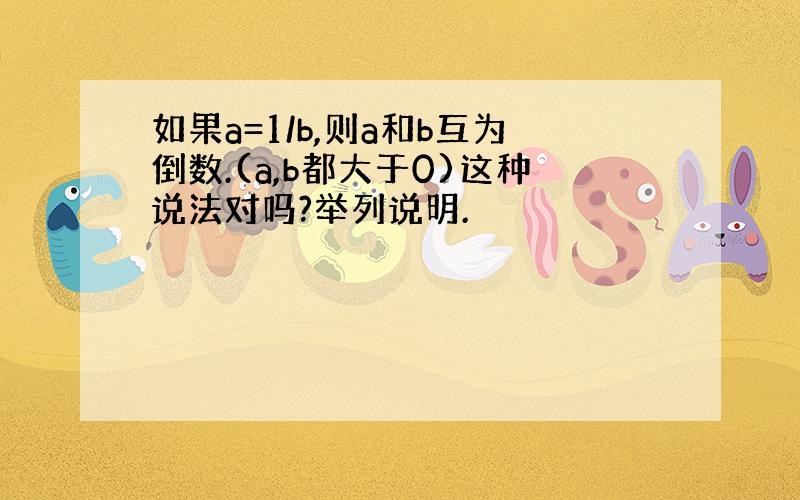 如果a=1/b,则a和b互为倒数.(a,b都大于0)这种说法对吗?举列说明.