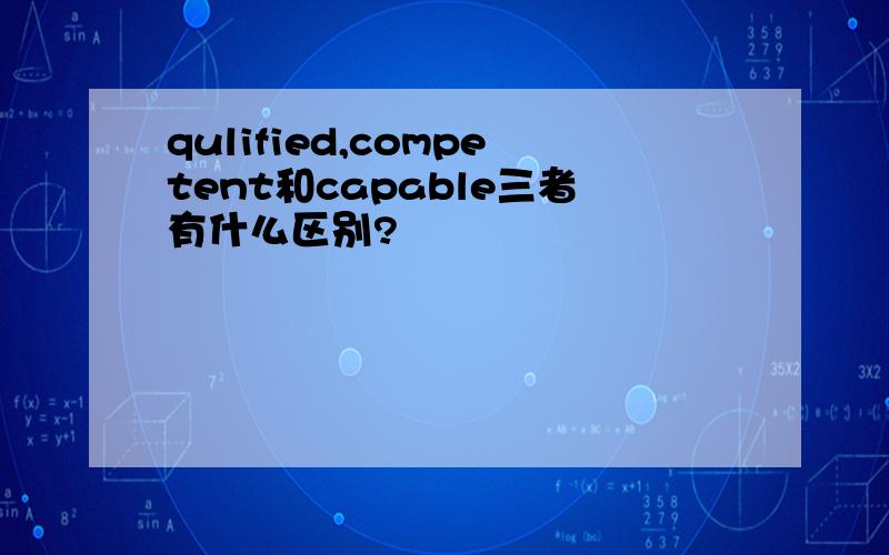 qulified,competent和capable三者有什么区别?