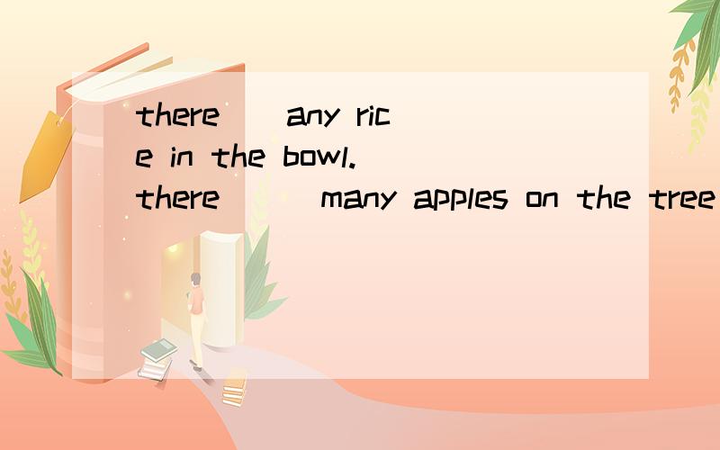 there()any rice in the bowl.there () many apples on the tree