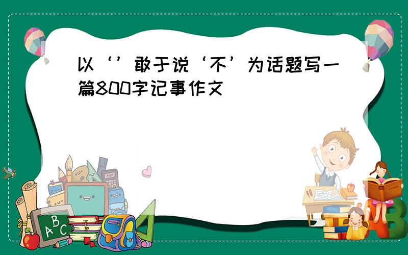 以‘’敢于说‘不’为话题写一篇800字记事作文