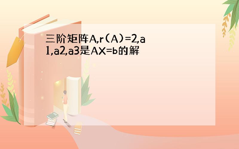 三阶矩阵A,r(A)=2,a1,a2,a3是AX=b的解