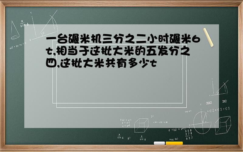 一台碾米机三分之二小时碾米6t,相当于这批大米的五发分之四,这批大米共有多少t