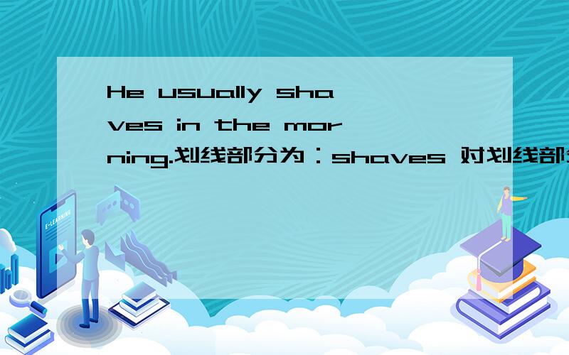 He usually shaves in the morning.划线部分为：shaves 对划线部分提问