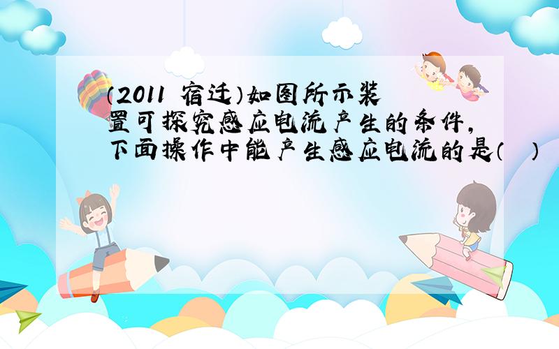 （2011•宿迁）如图所示装置可探究感应电流产生的条件，下面操作中能产生感应电流的是（　　）