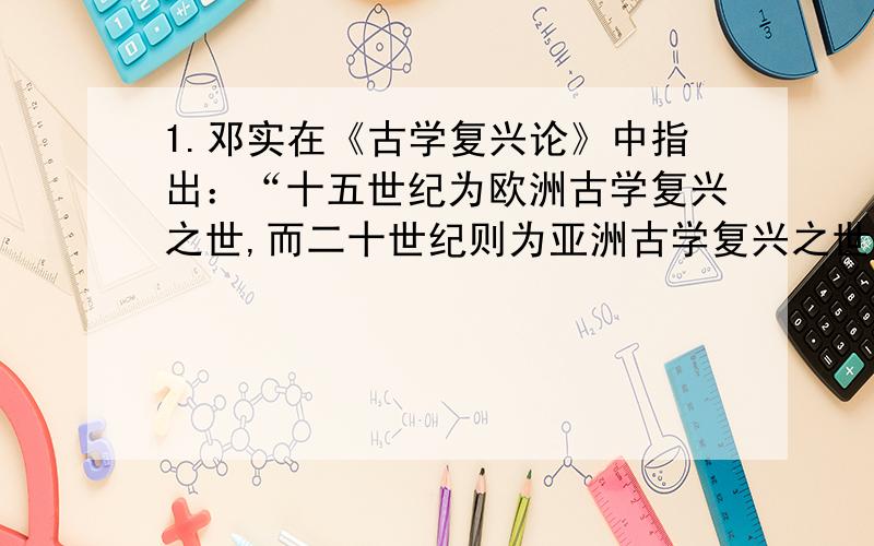 1.邓实在《古学复兴论》中指出：“十五世纪为欧洲古学复兴之世,而二十世纪则为亚洲古学复兴之世……西学人华,宿儒瞠目,而考