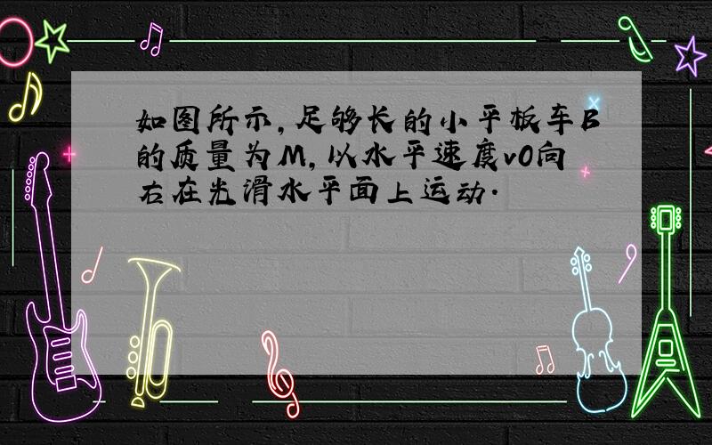 如图所示,足够长的小平板车B的质量为M,以水平速度v0向右在光滑水平面上运动.