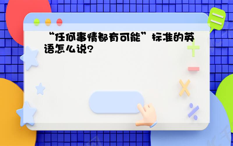 “任何事情都有可能”标准的英语怎么说?