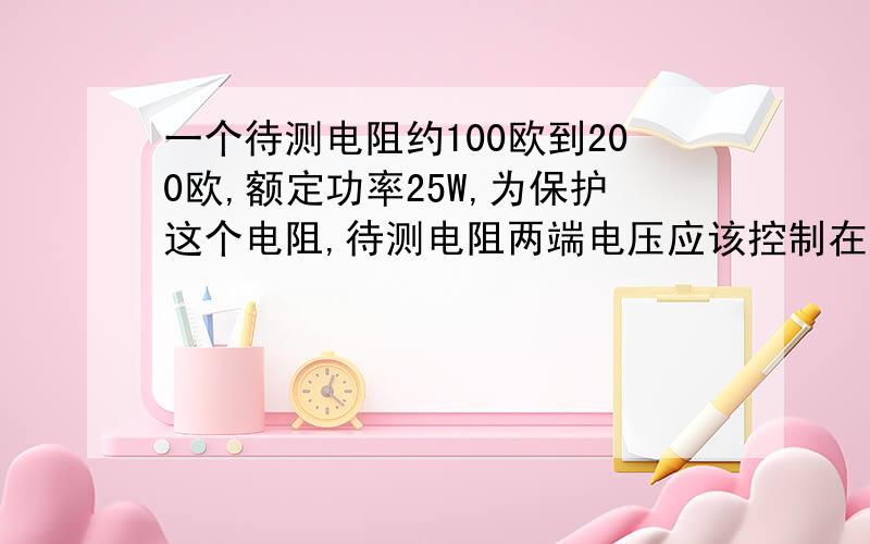 一个待测电阻约100欧到200欧,额定功率25W,为保护这个电阻,待测电阻两端电压应该控制在多少伏以下.答案一是50伏二