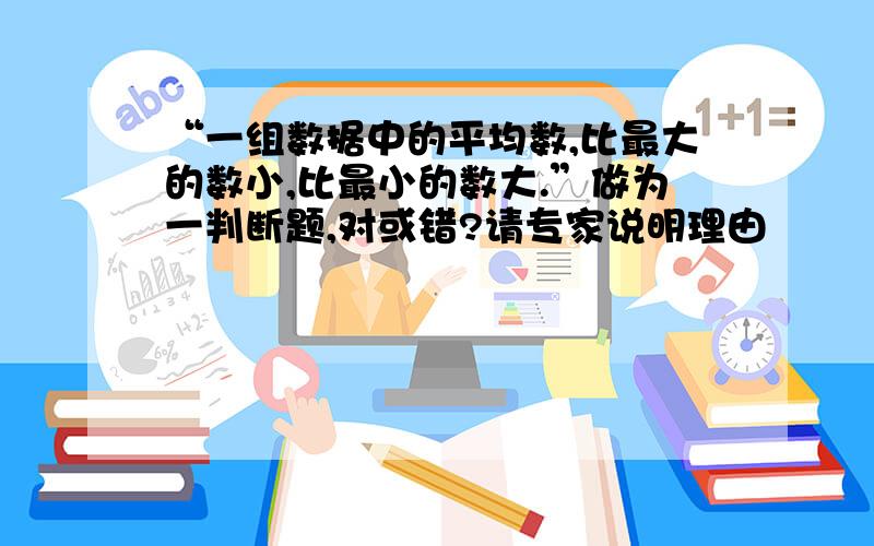 “一组数据中的平均数,比最大的数小,比最小的数大.”做为一判断题,对或错?请专家说明理由