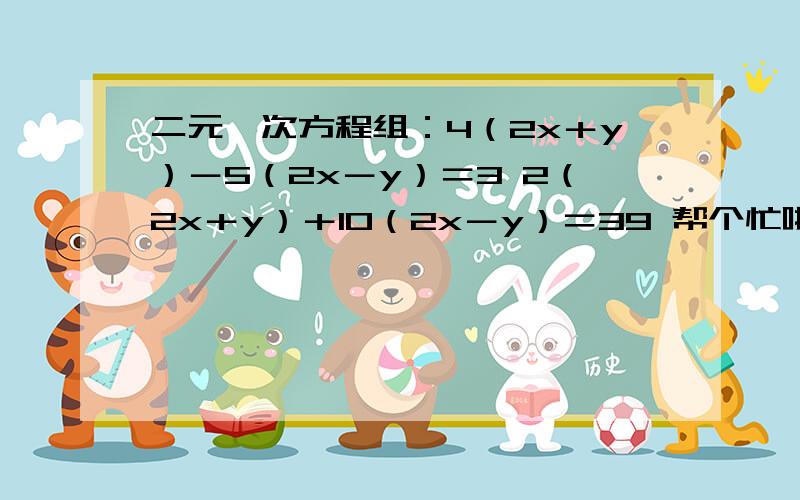 二元一次方程组：4（2x＋y）－5（2x－y）＝3 2（2x＋y）＋10（2x－y）＝39 帮个忙啦