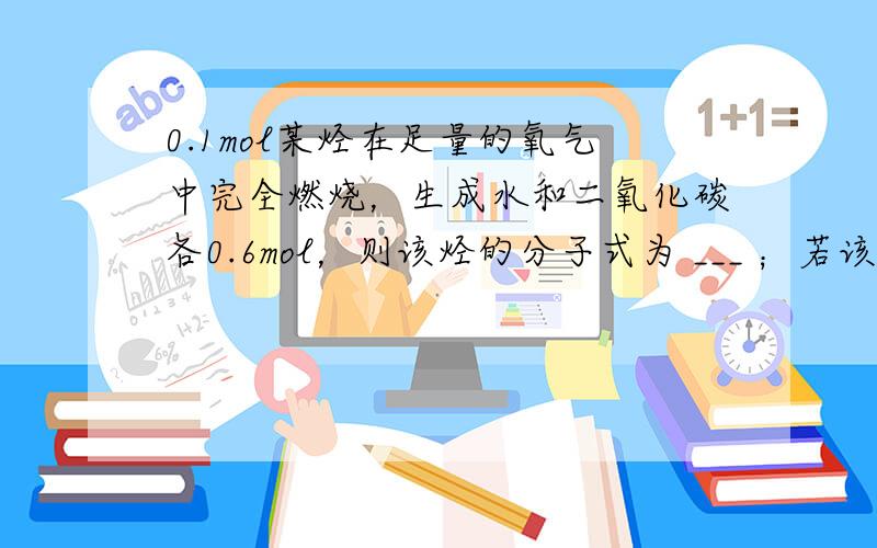 0.1mol某烃在足量的氧气中完全燃烧，生成水和二氧化碳各0.6mol，则该烃的分子式为 ___ ；若该烃不能使溴水褪色