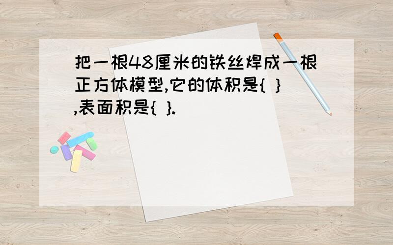 把一根48厘米的铁丝焊成一根正方体模型,它的体积是{ },表面积是{ }.