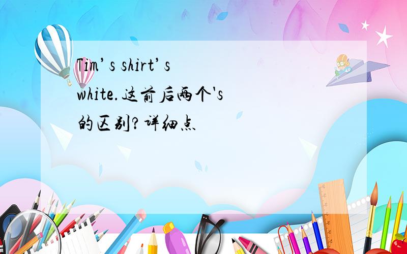 Tim’s shirt’s white.这前后两个's 的区别?详细点