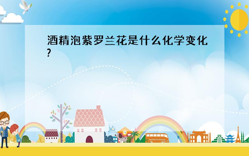 酒精泡紫罗兰花是什么化学变化?