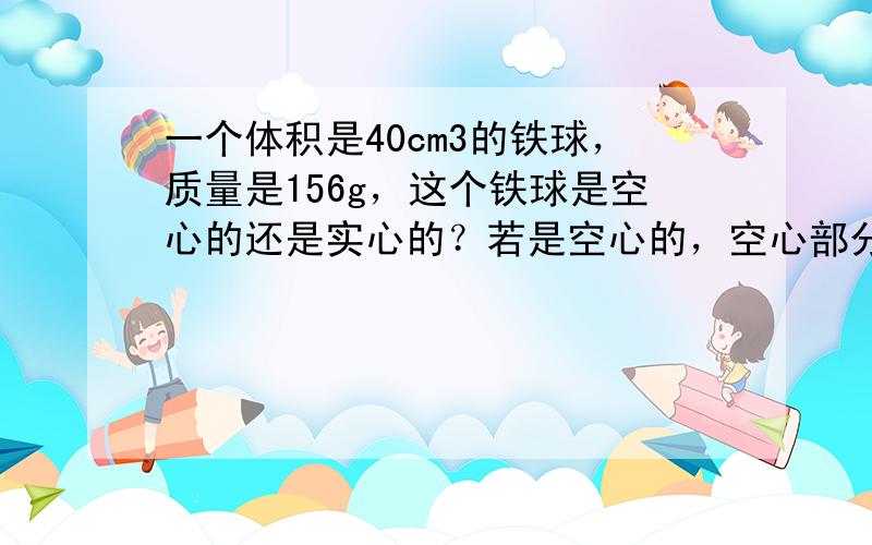 一个体积是40cm3的铁球，质量是156g，这个铁球是空心的还是实心的？若是空心的，空心部分的体积多大？请用三种解法解答