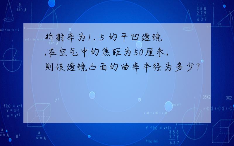 折射率为1. 5 的平凹透镜,在空气中的焦距为50厘米,则该透镜凸面的曲率半径为多少?