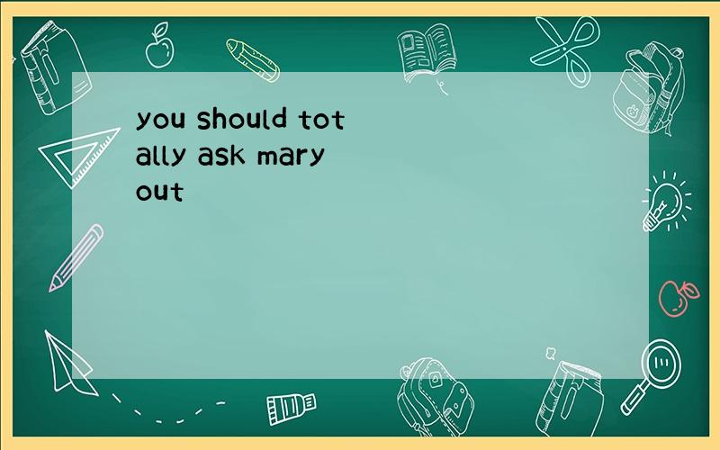 you should totally ask mary out