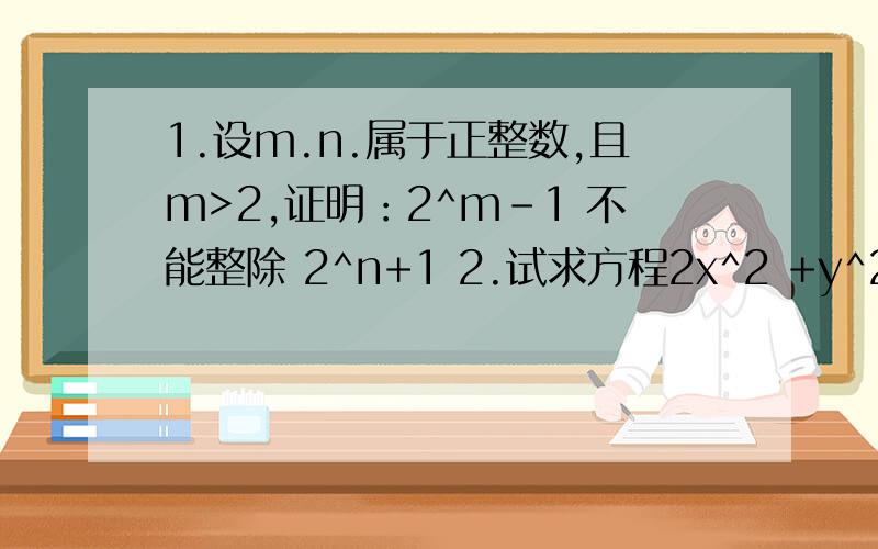 1.设m.n.属于正整数,且m>2,证明：2^m-1 不能整除 2^n+1 2.试求方程2x^2 +y^2 =3x^2