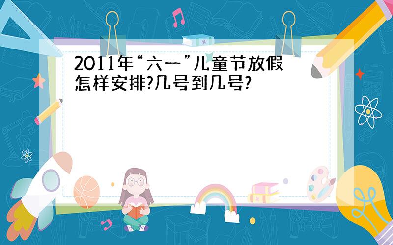 2011年“六一”儿童节放假怎样安排?几号到几号?