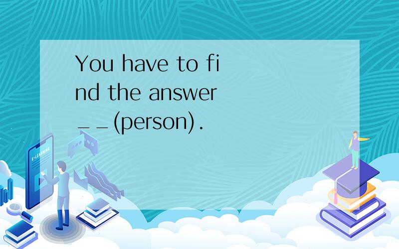 You have to find the answer __(person).