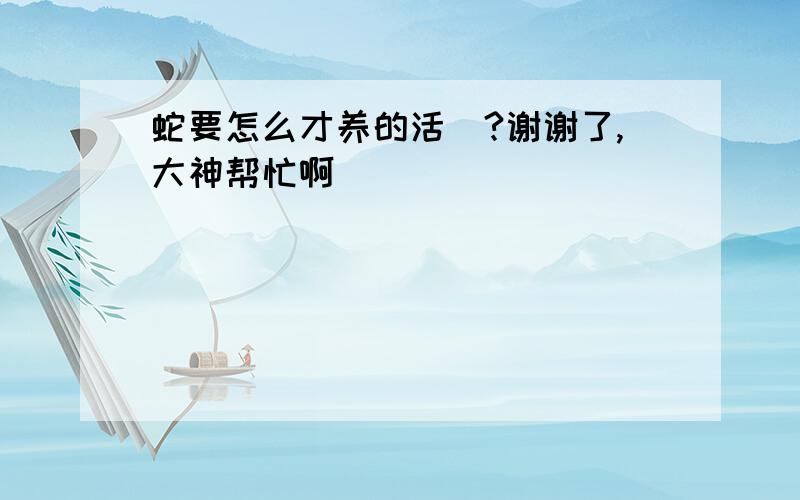 蛇要怎么才养的活`?谢谢了,大神帮忙啊