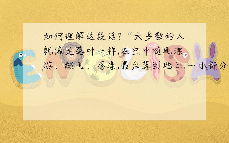 如何理解这段话?“大多数的人就像是落叶一样,在空中随风漂游、翻飞、荡漾,最后落到地上.一小部分的人像是天上的星星,在一定