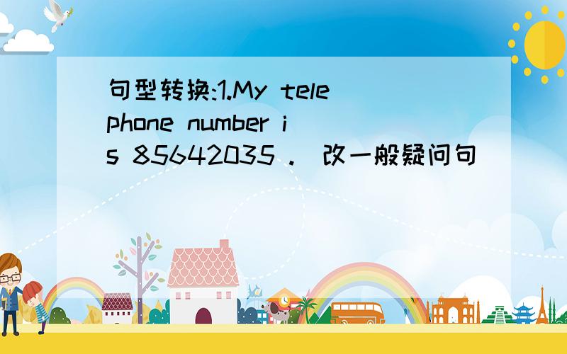 句型转换:1.My telephone number is 85642035 .(改一般疑问句) _ _ telepho