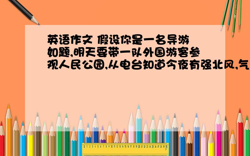 英语作文 假设你是一名导游 如题,明天要带一队外国游客参观人民公园,从电台知道今夜有强北风,气温下降5至8度,明天上午有