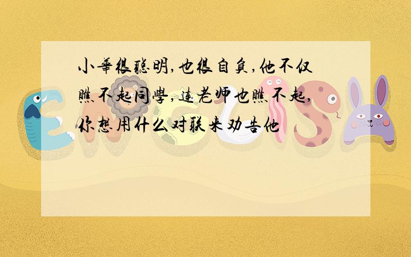 小华很聪明,也很自负,他不仅瞧不起同学,连老师也瞧不起,你想用什么对联来劝告他