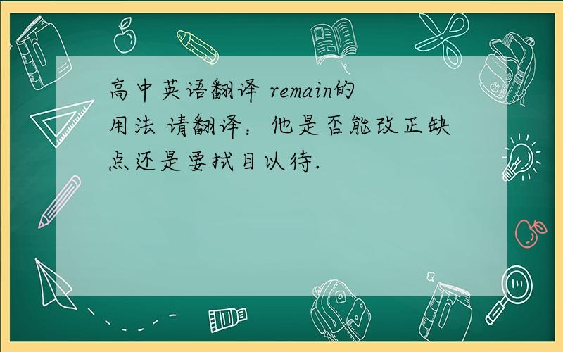 高中英语翻译 remain的用法 请翻译：他是否能改正缺点还是要拭目以待.