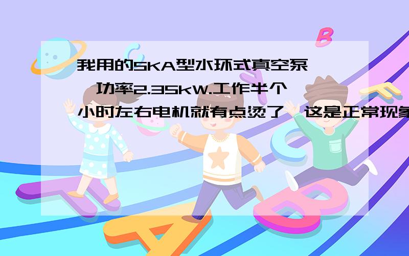 我用的SKA型水环式真空泵 ,功率2.35kW.工作半个小时左右电机就有点烫了,这是正常现象吗?