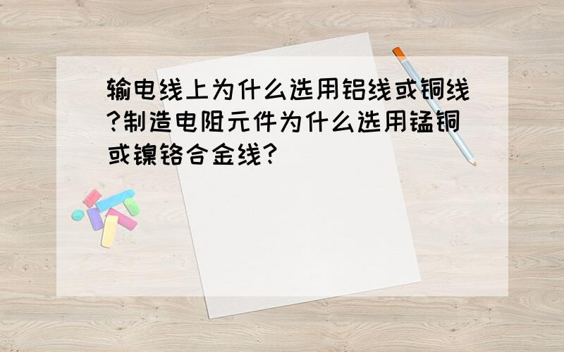 输电线上为什么选用铝线或铜线?制造电阻元件为什么选用锰铜或镍铬合金线?