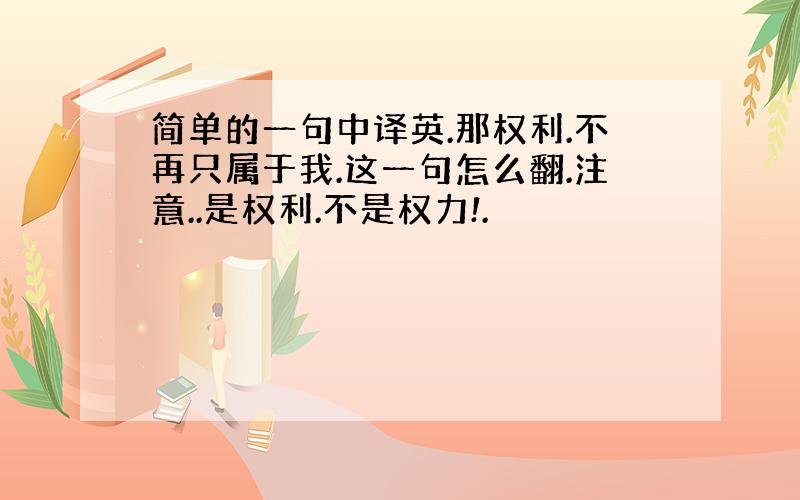 简单的一句中译英.那权利.不再只属于我.这一句怎么翻.注意..是权利.不是权力!.