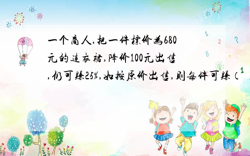 一个商人,把一件标价为680元的连衣裙,降价100元出售,仍可赚25%,如按原价出售,则每件可赚（ ）元