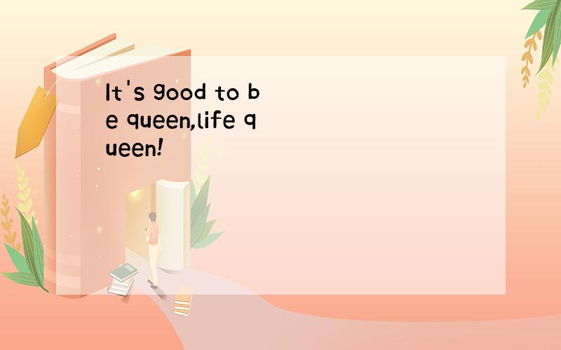 It's good to be queen,life queen!