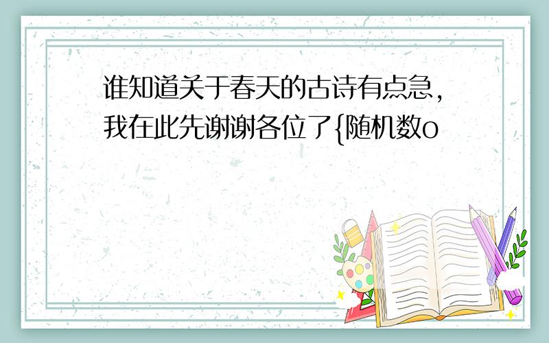 谁知道关于春天的古诗有点急,我在此先谢谢各位了{随机数o