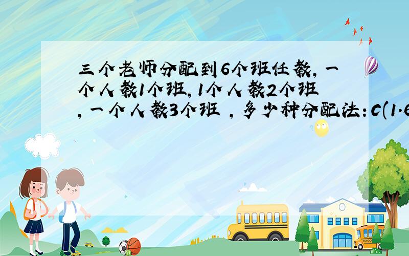 三个老师分配到6个班任教,一个人教1个班,1个人教2个班,一个人教3个班 ,多少种分配法：C(1.6)*C(2.5)*