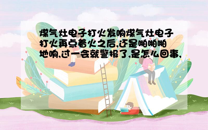 煤气灶电子打火发响煤气灶电子打火再点着火之后,还是啪啪啪地响,过一会就警报了,是怎么回事,