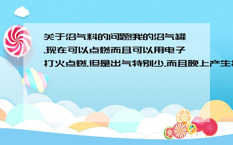 关于沼气料的问题!我的沼气罐.现在可以点燃而且可以用电子打火点燃.但是出气特别少.而且晚上产生抽气现象.我做了个试验.用