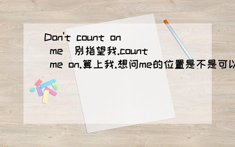 Don't count on me．别指望我.count me on.算上我.想问me的位置是不是可以随意放置?